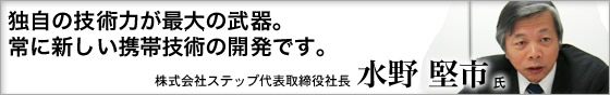 独自の技術力が最大の武器。常に新しい携帯技術の開発です。株式会社ステップ代表取締役社長 水野堅市氏