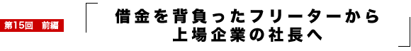 借金を背負ったフリーターから上場企業の社長へ
