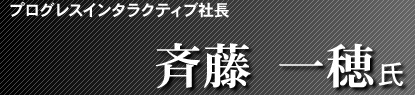 プログレスインタラクティブ社長 斉藤俊彦