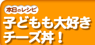 子どもも大好きチーズ丼!