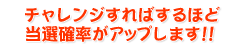 チャレンジすればするほど当選確率がアップします!! チャレンジすればするほど当選確率がアップします!!
