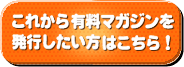 これから有料マガジンを発行したい方はこちら!