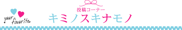 投稿コーナー キミノスキナモノ