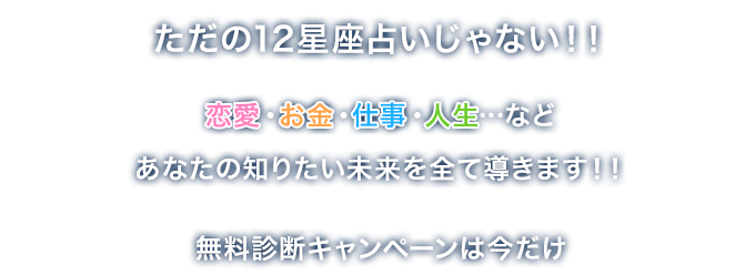 ただの12星座占いじゃない！！恋愛・お金・仕事・人生…などあなたの知りたい未来を全て導きます！！無料診断キャンペーンは今だけ